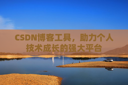 CSDN博客工具,助力个人技术成长的强大平台 CSDN博客工具,助力个人技术成长的强大平台